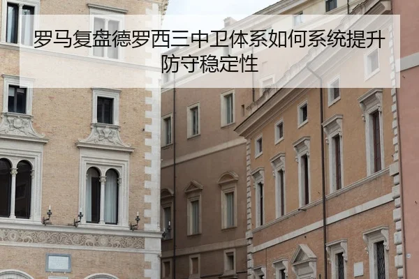 罗马复盘德罗西三中卫体系如何系统提升防守稳定性