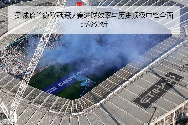 曼城哈兰德欧冠淘汰赛进球效率与历史顶级中锋全面比较分析