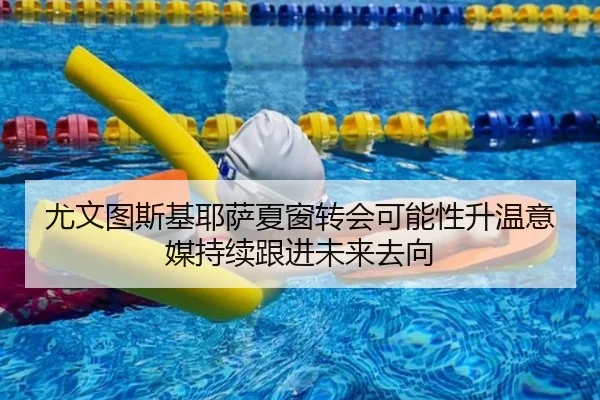尤文图斯基耶萨夏窗转会可能性升温意媒持续跟进未来去向