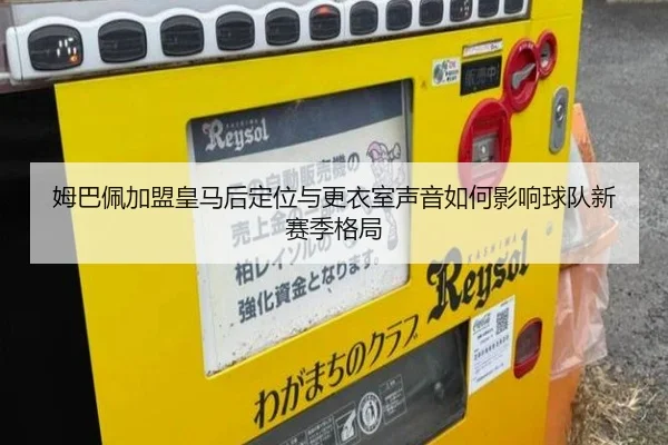 姆巴佩加盟皇马后定位与更衣室声音如何影响球队新赛季格局