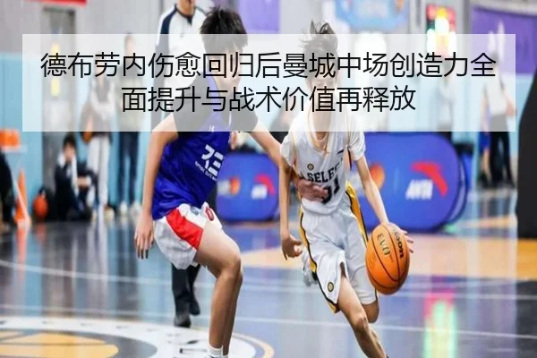 德布劳内伤愈回归后曼城中场创造力全面提升与战术价值再释放