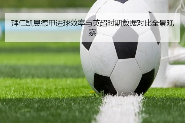 拜仁凯恩德甲进球效率与英超时期数据对比全景观察
