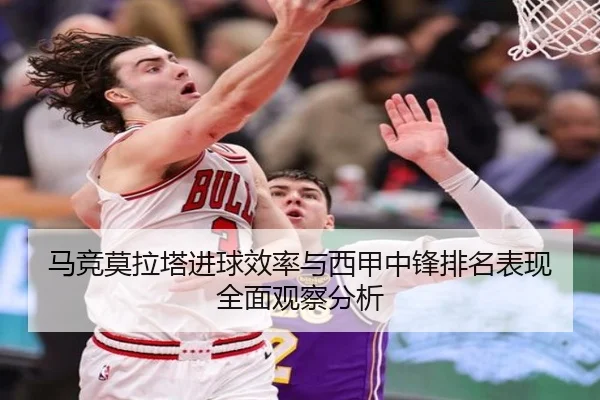 马竞莫拉塔进球效率与西甲中锋排名表现全面观察分析