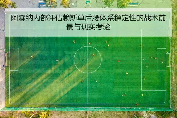 阿森纳内部评估赖斯单后腰体系稳定性的战术前景与现实考验