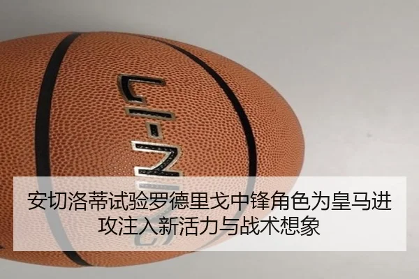 安切洛蒂试验罗德里戈中锋角色为皇马进攻注入新活力与战术想象