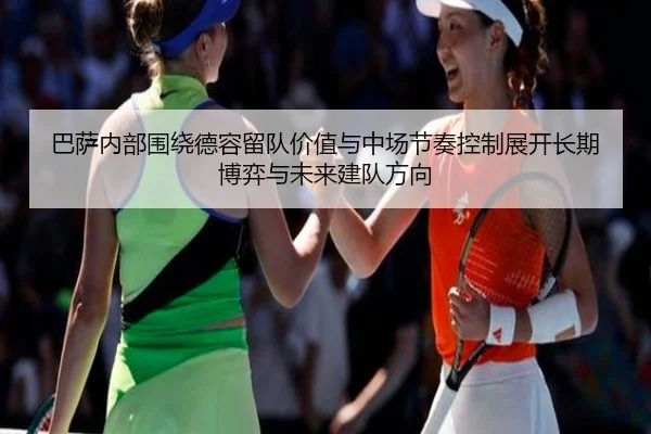 巴萨内部围绕德容留队价值与中场节奏控制展开长期博弈与未来建队方向
