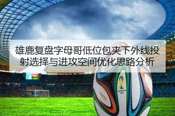 雄鹿复盘字母哥低位包夹下外线投射选择与进攻空间优化思路分析