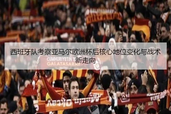西班牙队考察亚马尔欧洲杯后核心地位变化与战术新走向