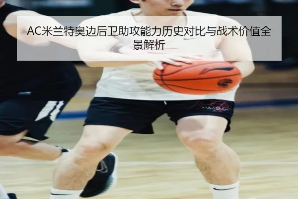 AC米兰特奥边后卫助攻能力历史对比与战术价值全景解析