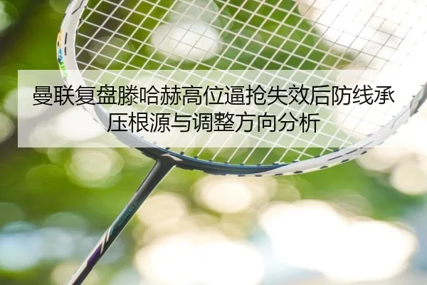 曼联复盘滕哈赫高位逼抢失效后防线承压根源与调整方向分析