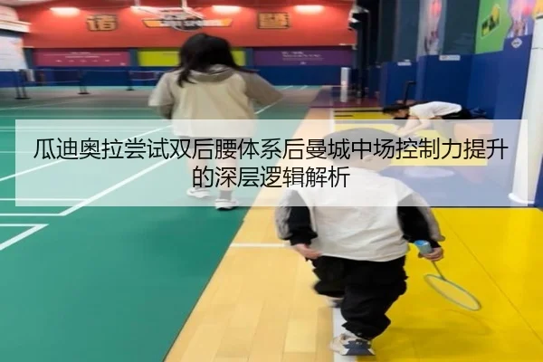 瓜迪奥拉尝试双后腰体系后曼城中场控制力提升的深层逻辑解析