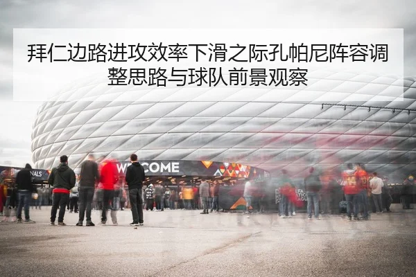 拜仁边路进攻效率下滑之际孔帕尼阵容调整思路与球队前景观察