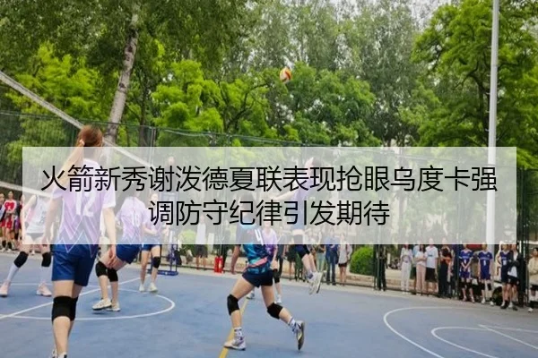 火箭新秀谢泼德夏联表现抢眼乌度卡强调防守纪律引发期待