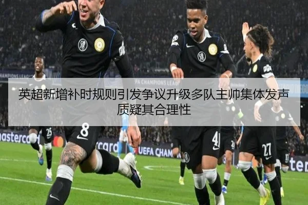 英超新增补时规则引发争议升级多队主帅集体发声质疑其合理性