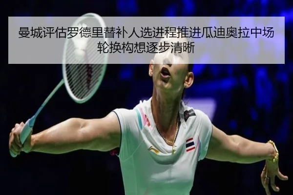曼城评估罗德里替补人选进程推进瓜迪奥拉中场轮换构想逐步清晰