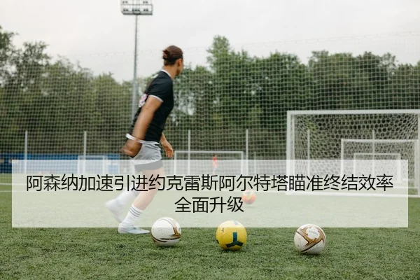 阿森纳加速引进约克雷斯阿尔特塔瞄准终结效率全面升级